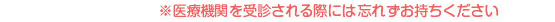 ※医療機関を受診される際には忘れずお持ちください